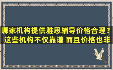 哪家机构提供雅思辅导价格合理？这些机构不仅靠谱 而且价格也非常实惠！